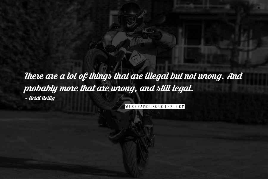 Heidi Heilig Quotes: There are a lot of things that are illegal but not wrong. And probably more that are wrong, and still legal.