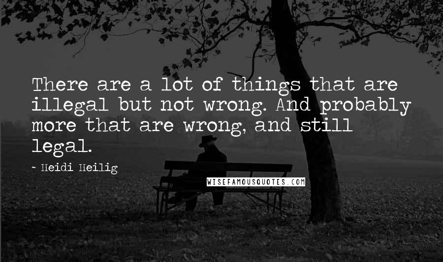 Heidi Heilig Quotes: There are a lot of things that are illegal but not wrong. And probably more that are wrong, and still legal.