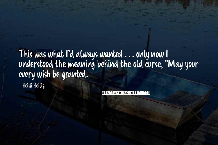 Heidi Heilig Quotes: This was what I'd always wanted . . . only now I understood the meaning behind the old curse, "May your every wish be granted.