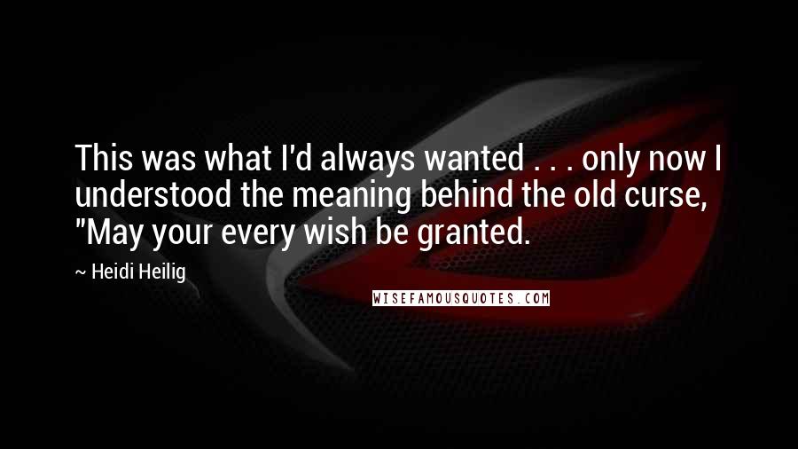 Heidi Heilig Quotes: This was what I'd always wanted . . . only now I understood the meaning behind the old curse, "May your every wish be granted.