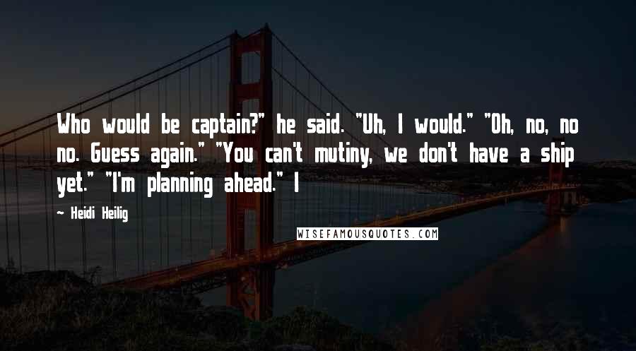 Heidi Heilig Quotes: Who would be captain?" he said. "Uh, I would." "Oh, no, no no. Guess again." "You can't mutiny, we don't have a ship yet." "I'm planning ahead." I