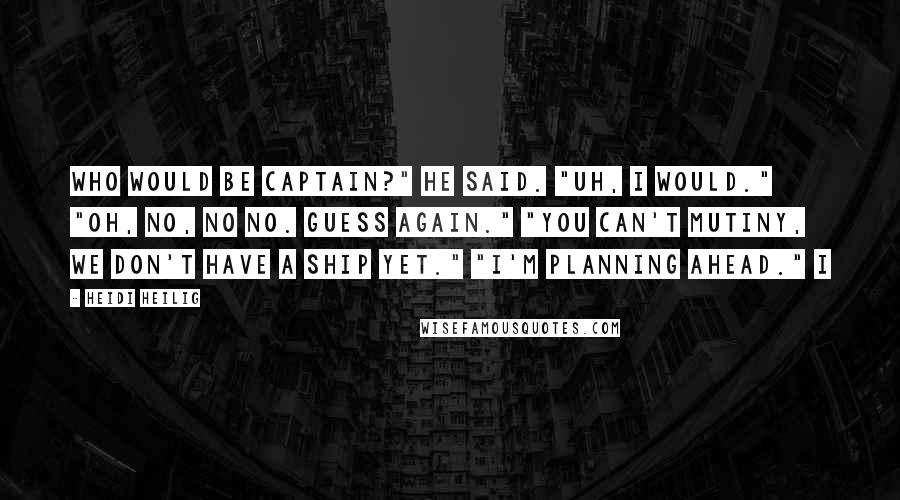 Heidi Heilig Quotes: Who would be captain?" he said. "Uh, I would." "Oh, no, no no. Guess again." "You can't mutiny, we don't have a ship yet." "I'm planning ahead." I