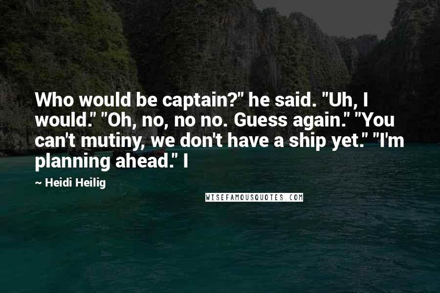 Heidi Heilig Quotes: Who would be captain?" he said. "Uh, I would." "Oh, no, no no. Guess again." "You can't mutiny, we don't have a ship yet." "I'm planning ahead." I