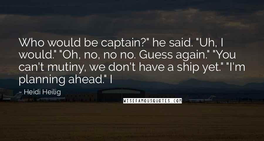Heidi Heilig Quotes: Who would be captain?" he said. "Uh, I would." "Oh, no, no no. Guess again." "You can't mutiny, we don't have a ship yet." "I'm planning ahead." I
