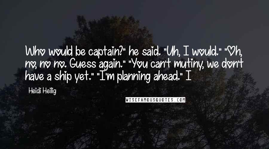 Heidi Heilig Quotes: Who would be captain?" he said. "Uh, I would." "Oh, no, no no. Guess again." "You can't mutiny, we don't have a ship yet." "I'm planning ahead." I