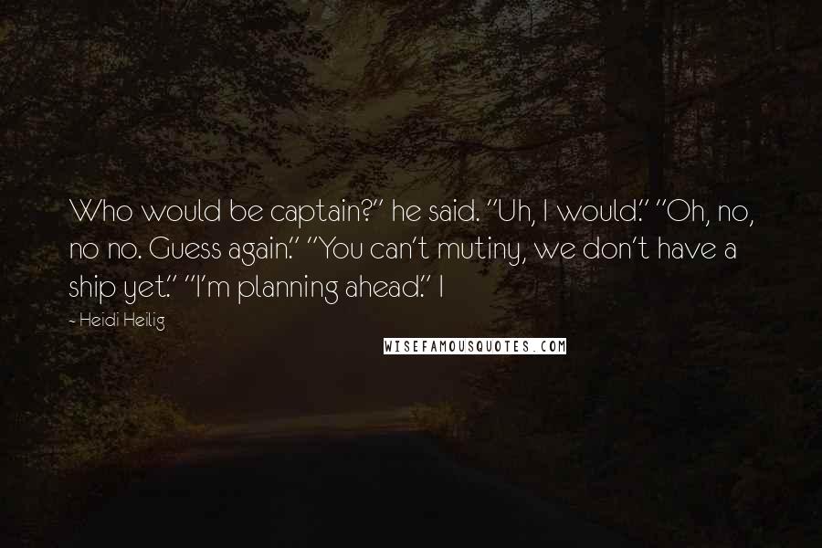 Heidi Heilig Quotes: Who would be captain?" he said. "Uh, I would." "Oh, no, no no. Guess again." "You can't mutiny, we don't have a ship yet." "I'm planning ahead." I