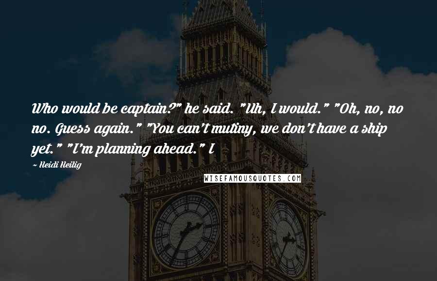 Heidi Heilig Quotes: Who would be captain?" he said. "Uh, I would." "Oh, no, no no. Guess again." "You can't mutiny, we don't have a ship yet." "I'm planning ahead." I