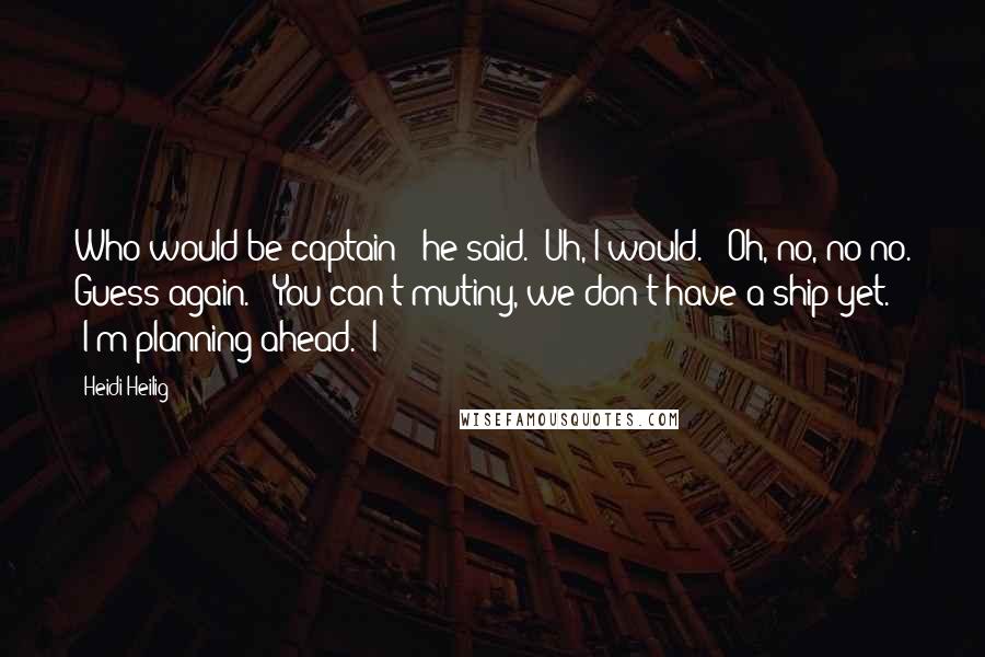 Heidi Heilig Quotes: Who would be captain?" he said. "Uh, I would." "Oh, no, no no. Guess again." "You can't mutiny, we don't have a ship yet." "I'm planning ahead." I