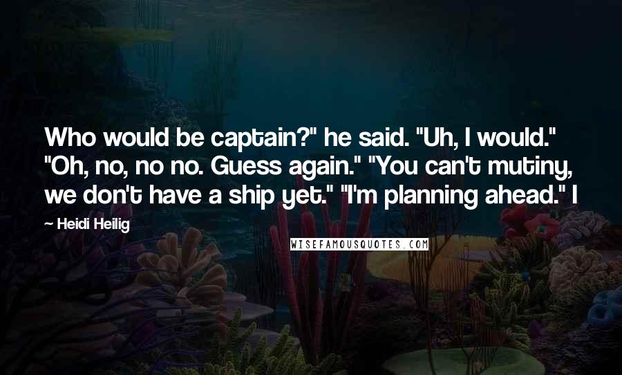 Heidi Heilig Quotes: Who would be captain?" he said. "Uh, I would." "Oh, no, no no. Guess again." "You can't mutiny, we don't have a ship yet." "I'm planning ahead." I