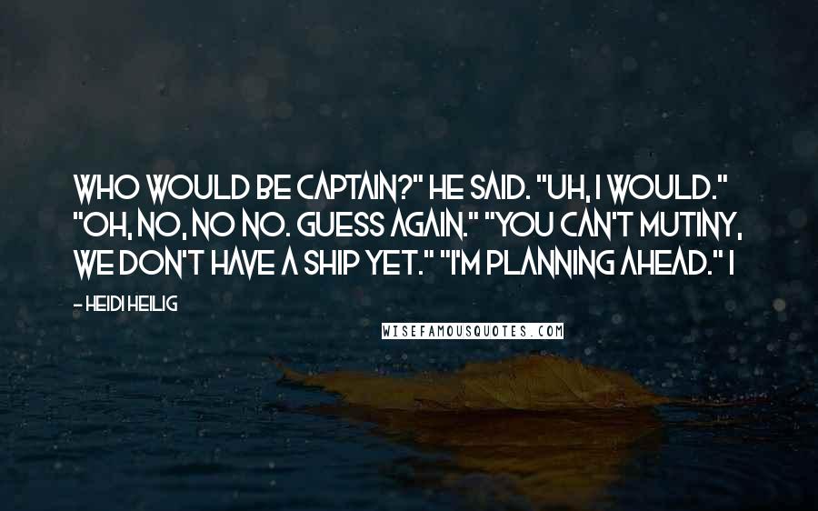 Heidi Heilig Quotes: Who would be captain?" he said. "Uh, I would." "Oh, no, no no. Guess again." "You can't mutiny, we don't have a ship yet." "I'm planning ahead." I