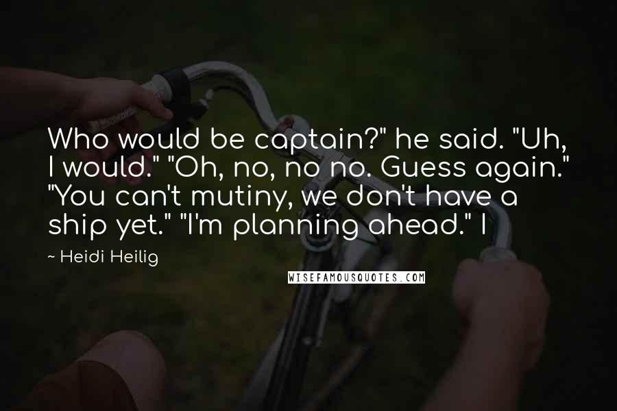 Heidi Heilig Quotes: Who would be captain?" he said. "Uh, I would." "Oh, no, no no. Guess again." "You can't mutiny, we don't have a ship yet." "I'm planning ahead." I