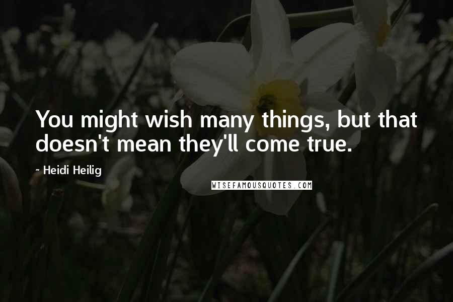 Heidi Heilig Quotes: You might wish many things, but that doesn't mean they'll come true.