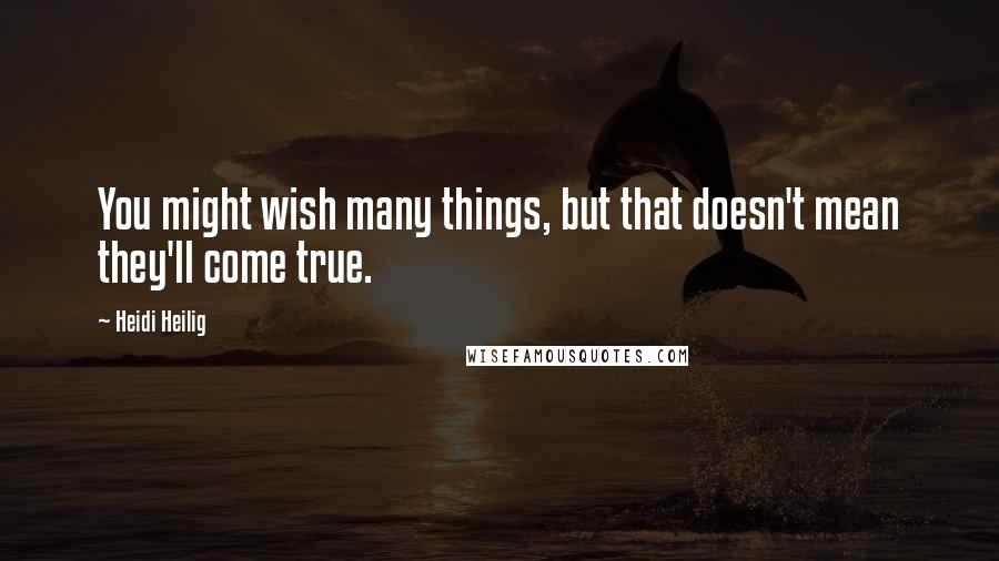 Heidi Heilig Quotes: You might wish many things, but that doesn't mean they'll come true.