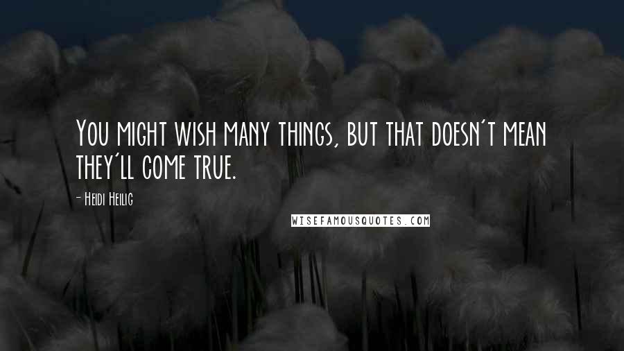 Heidi Heilig Quotes: You might wish many things, but that doesn't mean they'll come true.