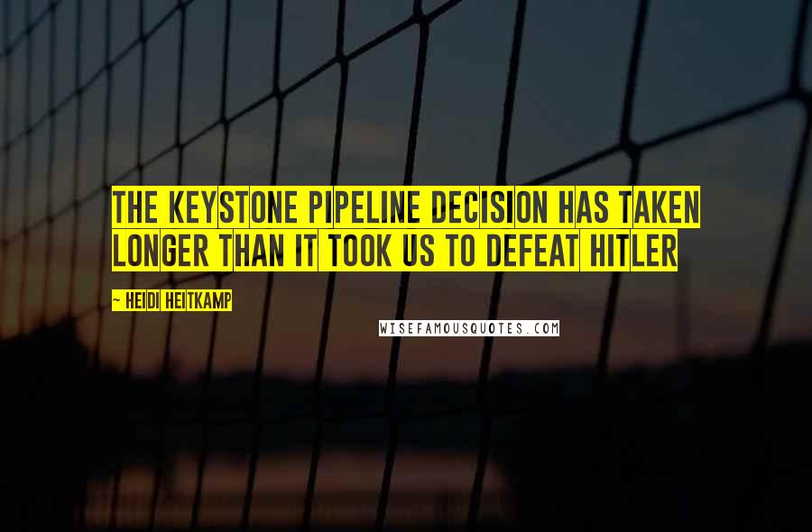 Heidi Heitkamp Quotes: The Keystone Pipeline decision has taken longer than it took us to defeat Hitler