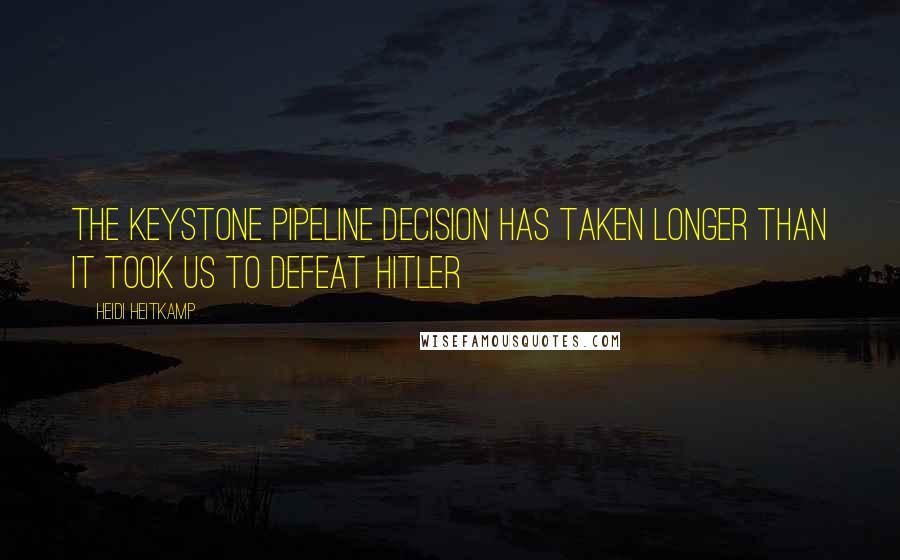 Heidi Heitkamp Quotes: The Keystone Pipeline decision has taken longer than it took us to defeat Hitler