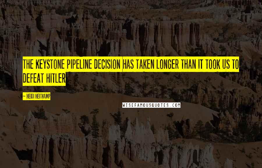 Heidi Heitkamp Quotes: The Keystone Pipeline decision has taken longer than it took us to defeat Hitler