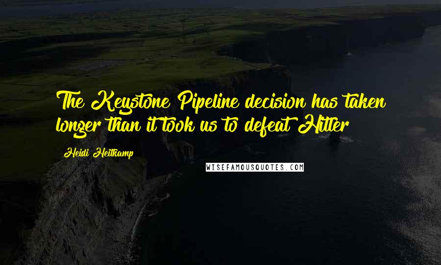 Heidi Heitkamp Quotes: The Keystone Pipeline decision has taken longer than it took us to defeat Hitler