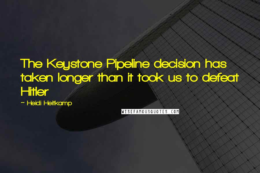 Heidi Heitkamp Quotes: The Keystone Pipeline decision has taken longer than it took us to defeat Hitler