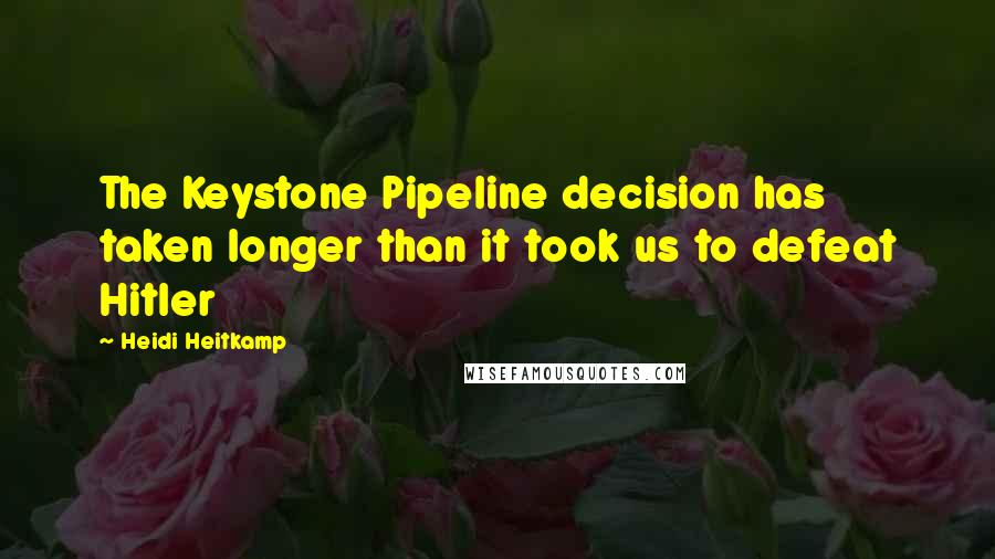 Heidi Heitkamp Quotes: The Keystone Pipeline decision has taken longer than it took us to defeat Hitler