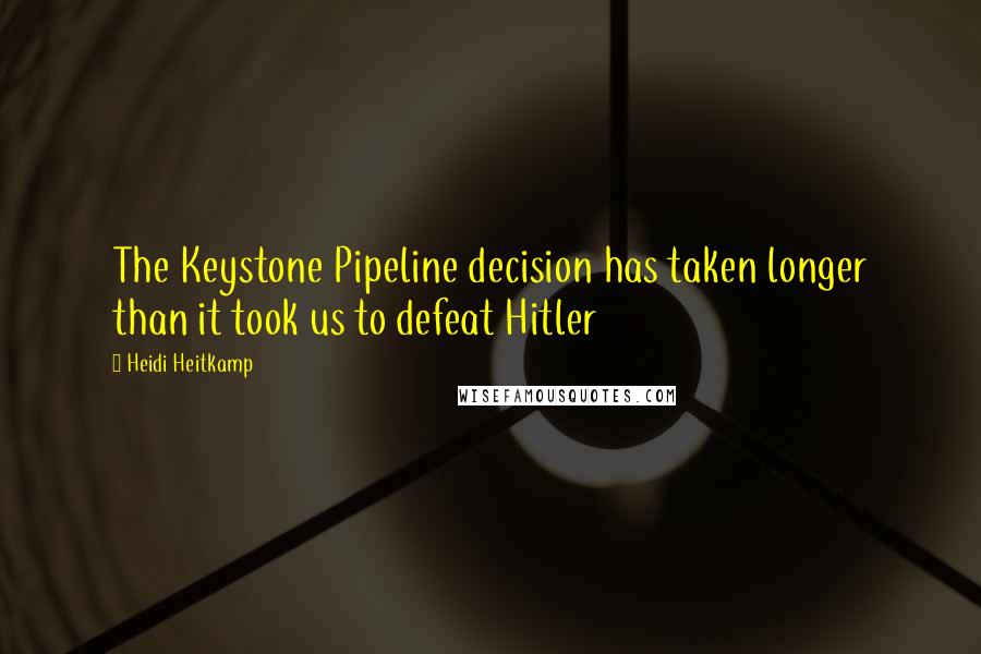 Heidi Heitkamp Quotes: The Keystone Pipeline decision has taken longer than it took us to defeat Hitler