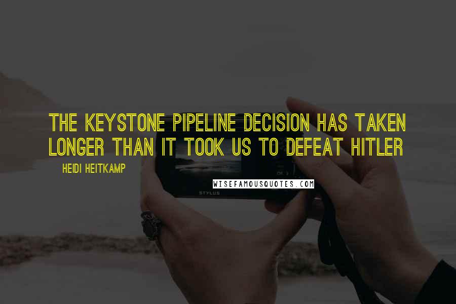 Heidi Heitkamp Quotes: The Keystone Pipeline decision has taken longer than it took us to defeat Hitler