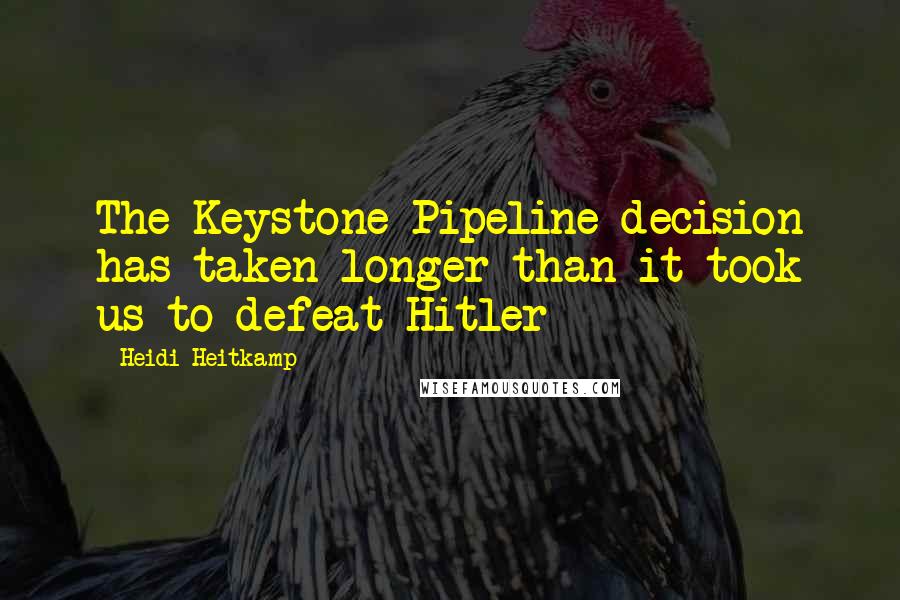 Heidi Heitkamp Quotes: The Keystone Pipeline decision has taken longer than it took us to defeat Hitler