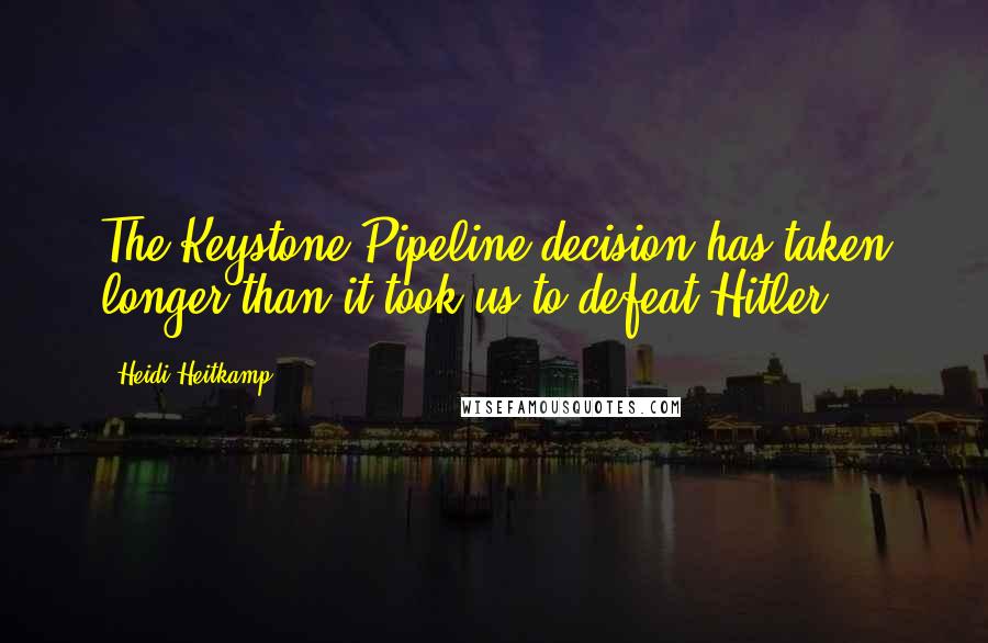 Heidi Heitkamp Quotes: The Keystone Pipeline decision has taken longer than it took us to defeat Hitler