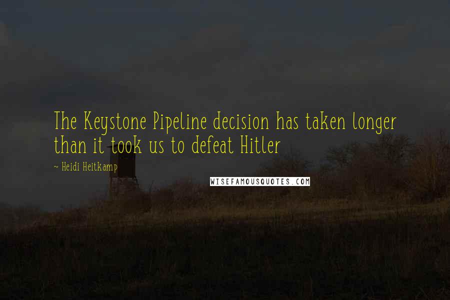 Heidi Heitkamp Quotes: The Keystone Pipeline decision has taken longer than it took us to defeat Hitler