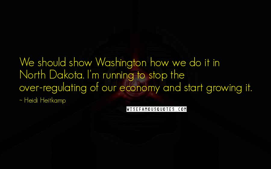 Heidi Heitkamp Quotes: We should show Washington how we do it in North Dakota. I'm running to stop the over-regulating of our economy and start growing it.