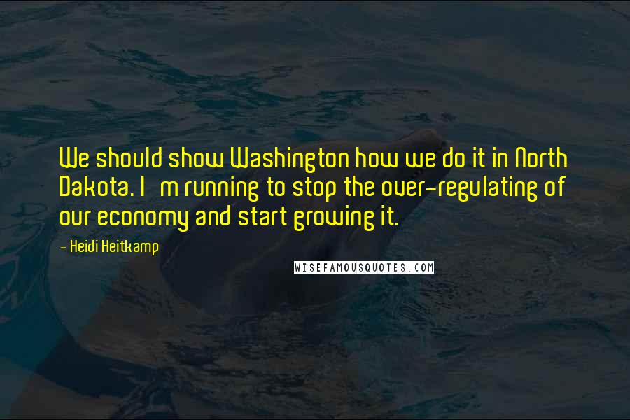 Heidi Heitkamp Quotes: We should show Washington how we do it in North Dakota. I'm running to stop the over-regulating of our economy and start growing it.