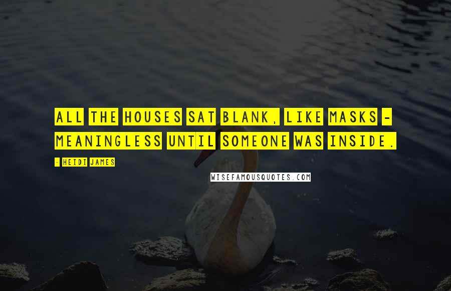 Heidi James Quotes: All the houses sat blank, like masks - meaningless until someone was inside.