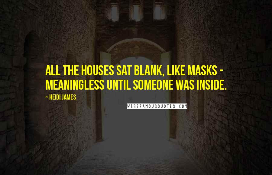 Heidi James Quotes: All the houses sat blank, like masks - meaningless until someone was inside.
