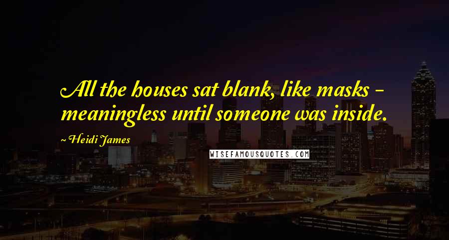 Heidi James Quotes: All the houses sat blank, like masks - meaningless until someone was inside.