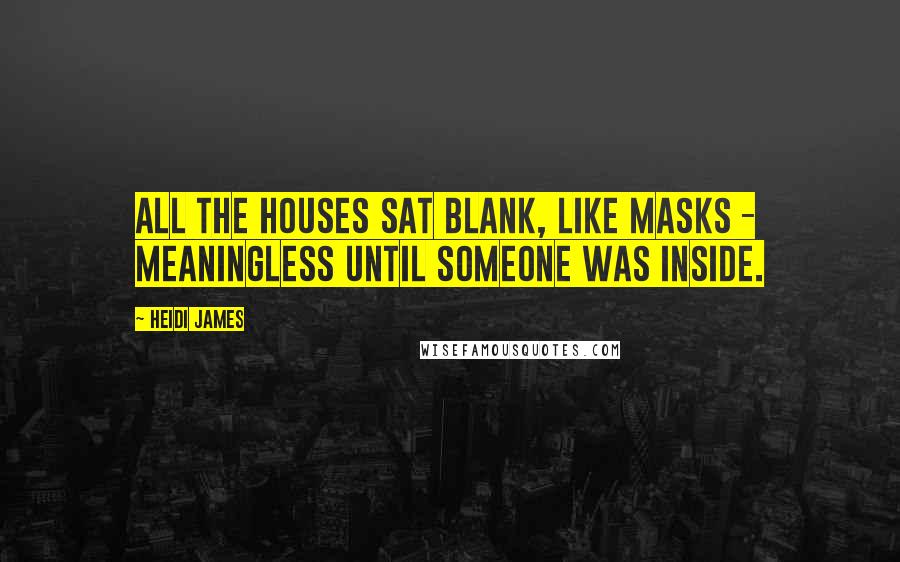 Heidi James Quotes: All the houses sat blank, like masks - meaningless until someone was inside.