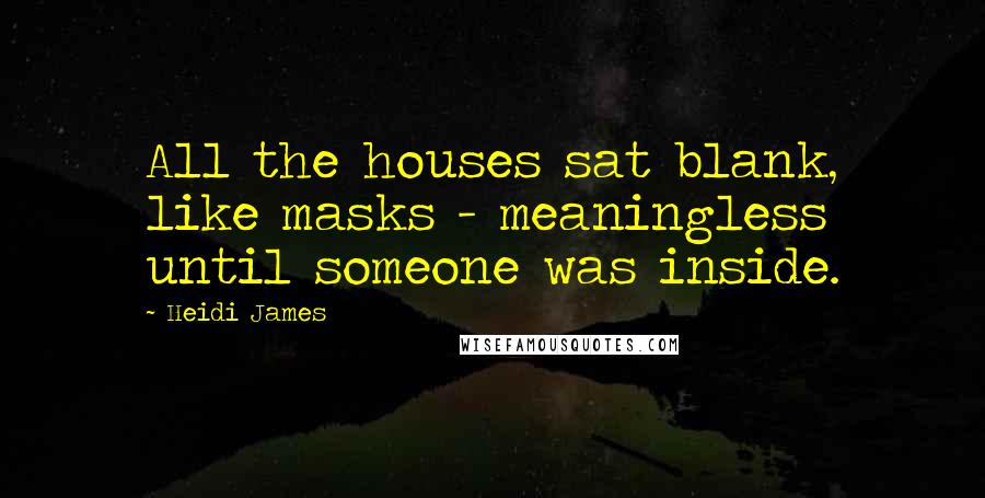Heidi James Quotes: All the houses sat blank, like masks - meaningless until someone was inside.