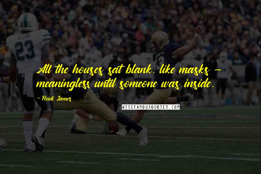 Heidi James Quotes: All the houses sat blank, like masks - meaningless until someone was inside.