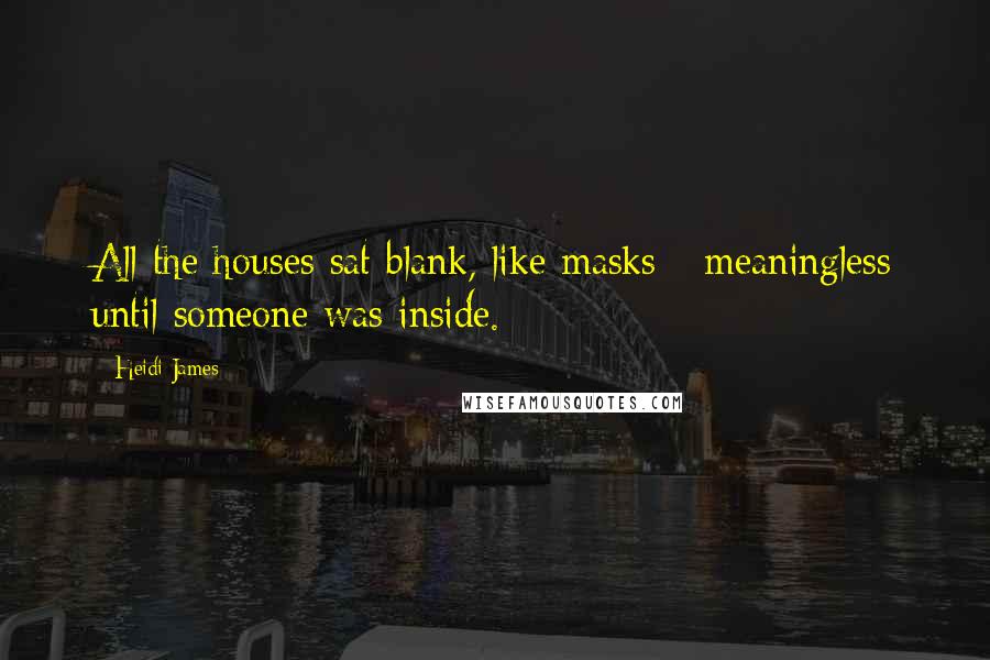 Heidi James Quotes: All the houses sat blank, like masks - meaningless until someone was inside.