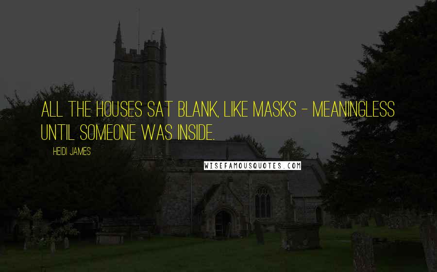 Heidi James Quotes: All the houses sat blank, like masks - meaningless until someone was inside.