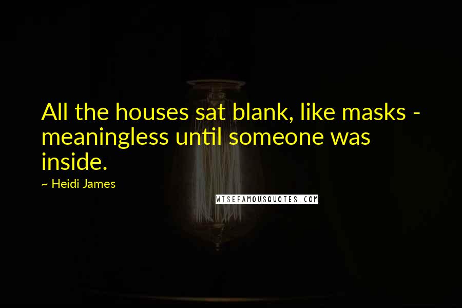 Heidi James Quotes: All the houses sat blank, like masks - meaningless until someone was inside.