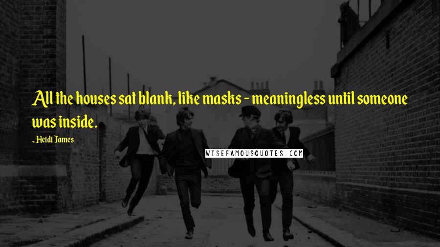 Heidi James Quotes: All the houses sat blank, like masks - meaningless until someone was inside.