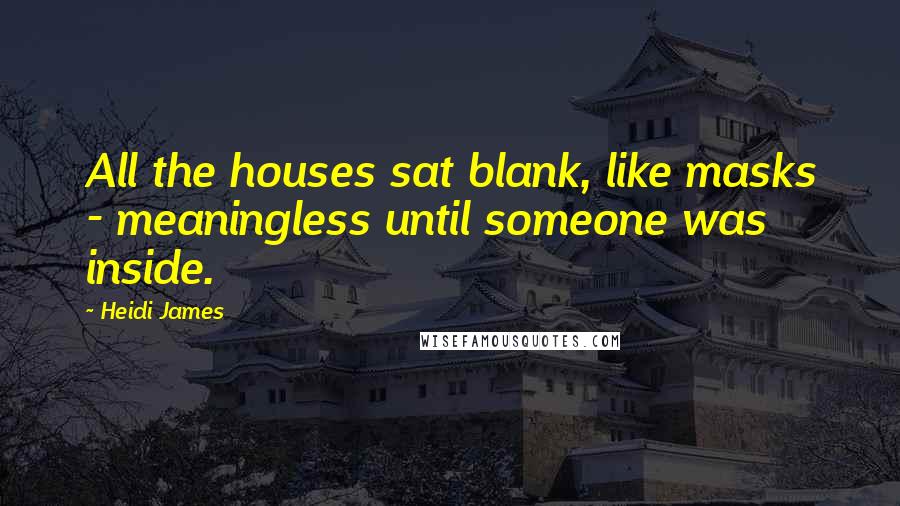 Heidi James Quotes: All the houses sat blank, like masks - meaningless until someone was inside.