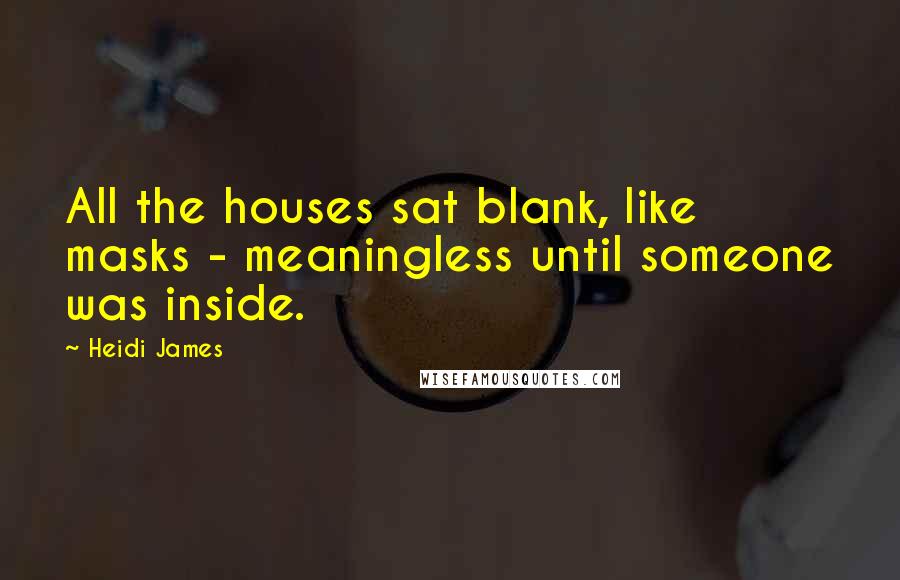 Heidi James Quotes: All the houses sat blank, like masks - meaningless until someone was inside.