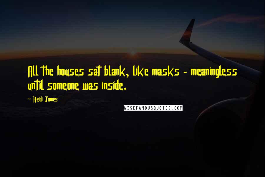 Heidi James Quotes: All the houses sat blank, like masks - meaningless until someone was inside.
