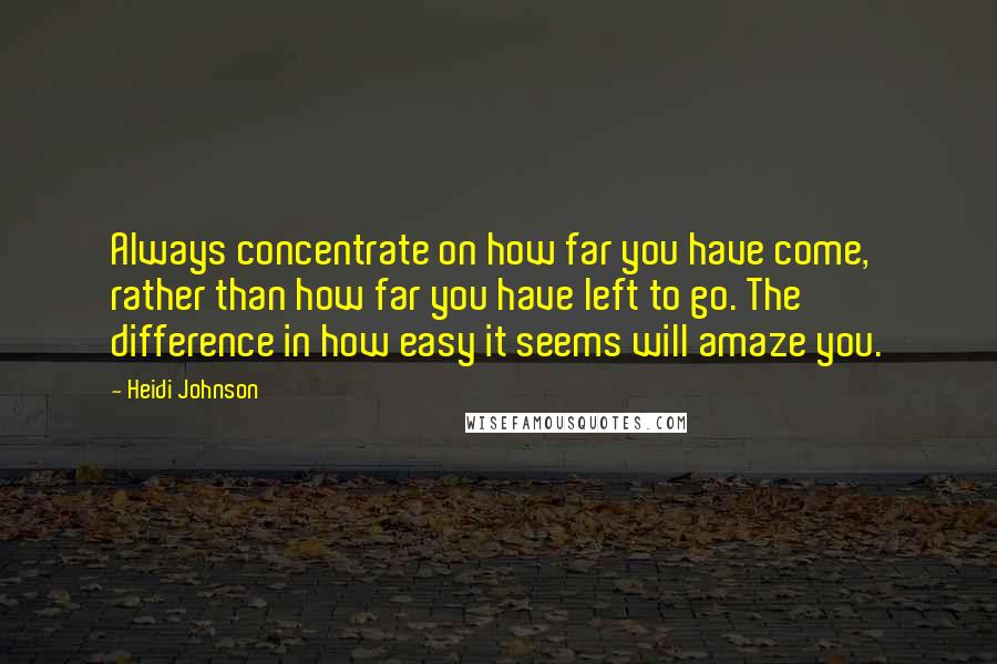 Heidi Johnson Quotes: Always concentrate on how far you have come, rather than how far you have left to go. The difference in how easy it seems will amaze you.