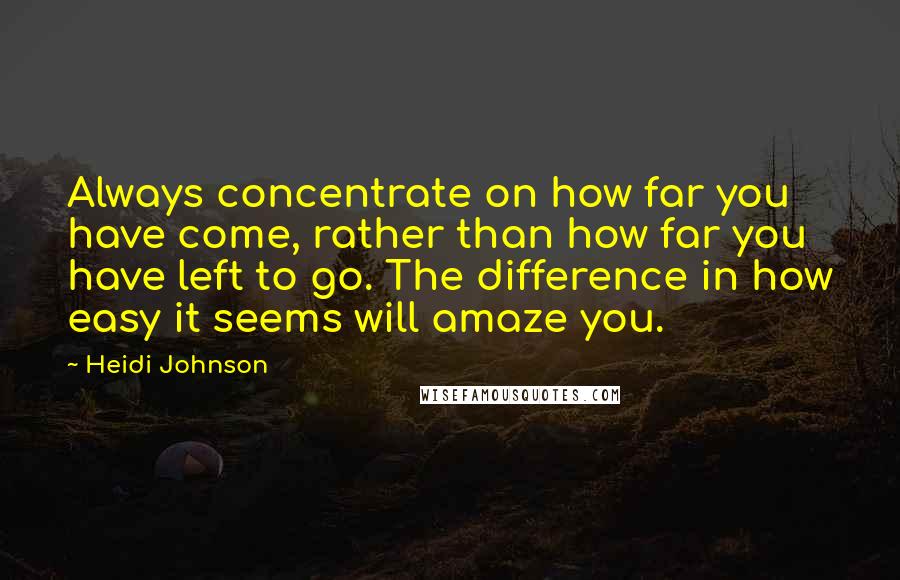 Heidi Johnson Quotes: Always concentrate on how far you have come, rather than how far you have left to go. The difference in how easy it seems will amaze you.