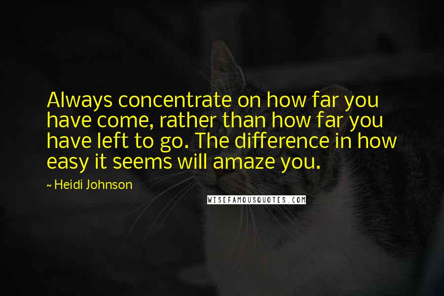 Heidi Johnson Quotes: Always concentrate on how far you have come, rather than how far you have left to go. The difference in how easy it seems will amaze you.