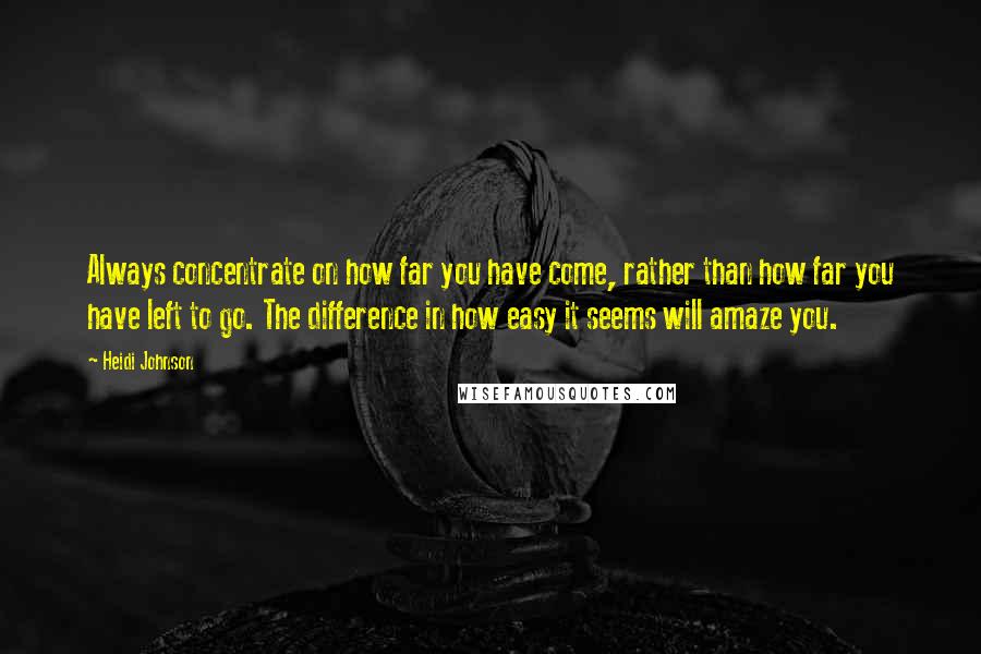 Heidi Johnson Quotes: Always concentrate on how far you have come, rather than how far you have left to go. The difference in how easy it seems will amaze you.