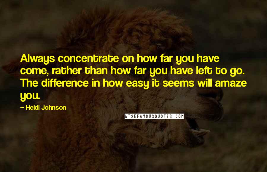 Heidi Johnson Quotes: Always concentrate on how far you have come, rather than how far you have left to go. The difference in how easy it seems will amaze you.