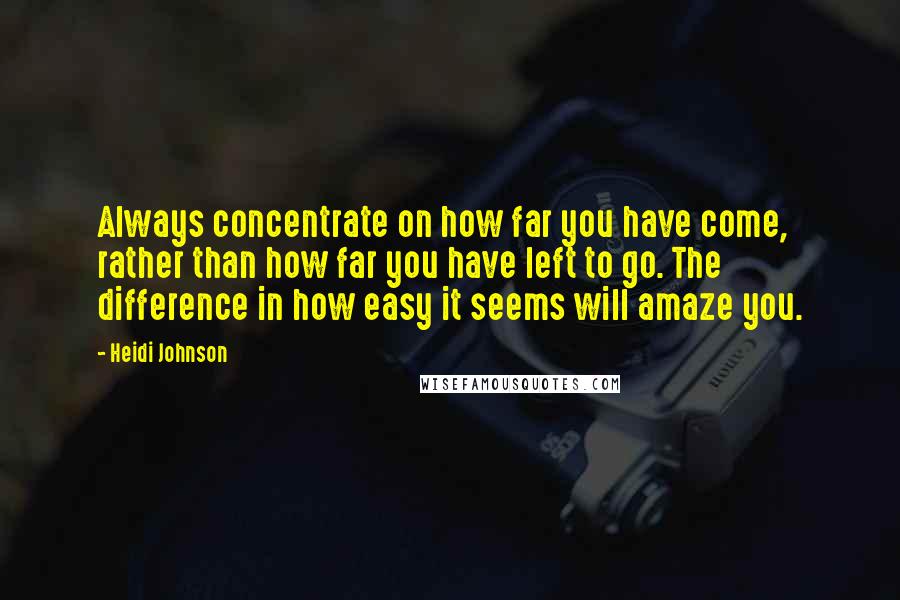 Heidi Johnson Quotes: Always concentrate on how far you have come, rather than how far you have left to go. The difference in how easy it seems will amaze you.